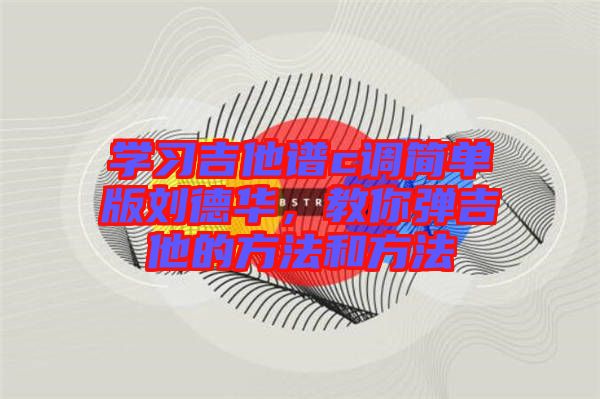學習吉他譜c調簡單版劉德華，教你彈吉他的方法和方法