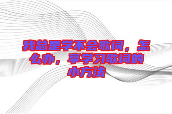 我總是學(xué)不會歌詞，怎么辦，享學(xué)習(xí)歌詞的小方法