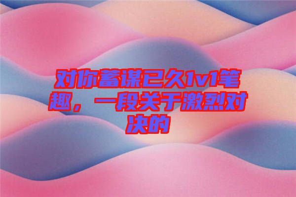 對你蓄謀已久1v1筆趣，一段關(guān)于激烈對決的