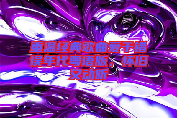 重溫經典歌曲愛于錯誤年代粵語版，懷舊又動聽