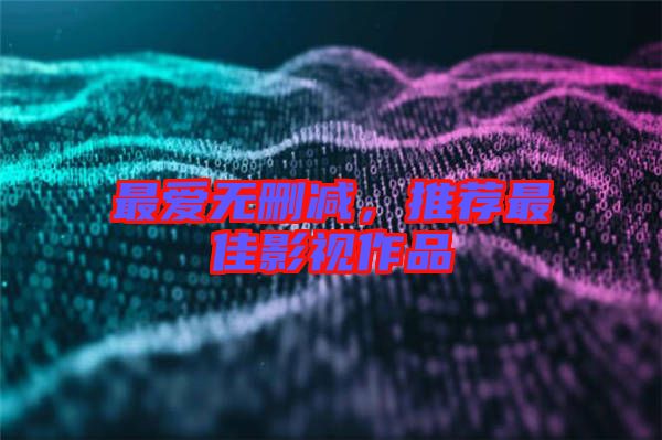最愛無刪減，推薦最佳影視作品