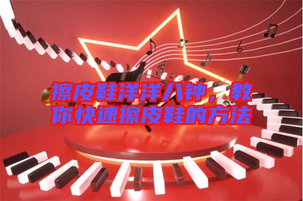 擦皮鞋洋洋八鐘，教你快速擦皮鞋的方法