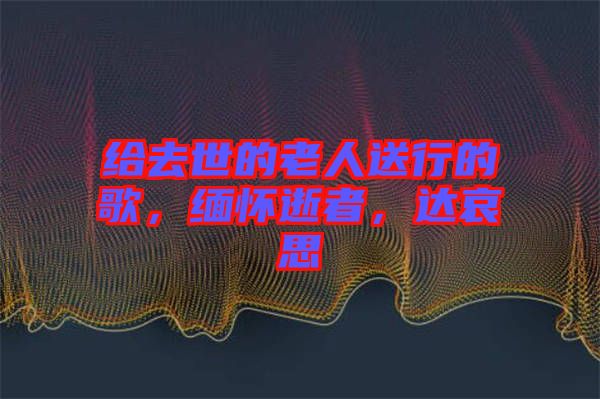 給去世的老人送行的歌，緬懷逝者，達(dá)哀思