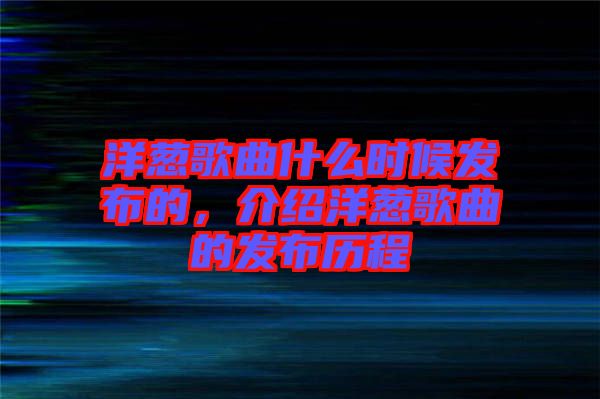 洋蔥歌曲什么時候發布的，介紹洋蔥歌曲的發布歷程