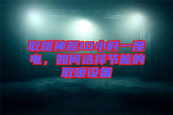 取暖神器10小時一度電，如何選擇節能的取暖設備