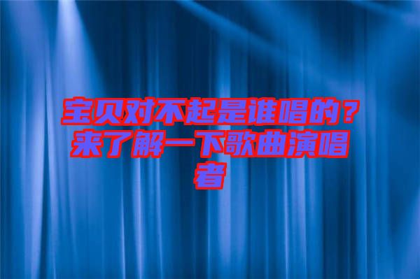 寶貝對不起是誰唱的？來了解一下歌曲演唱者