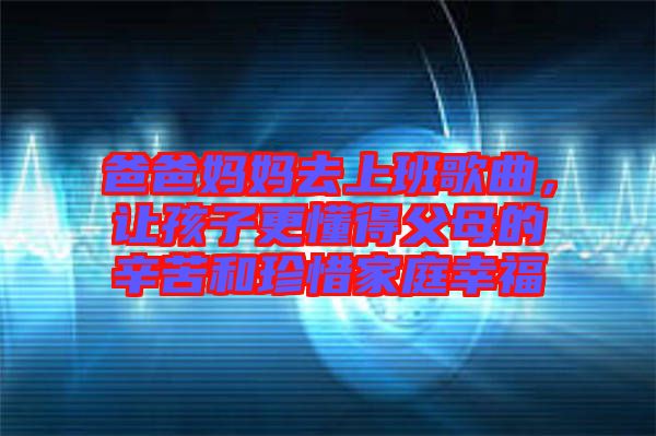 爸爸媽媽去上班歌曲，讓孩子更懂得父母的辛苦和珍惜家庭幸福