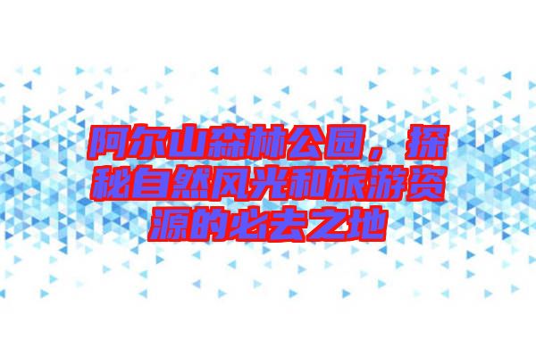 阿爾山森林公園，探秘自然風(fēng)光和旅游資源的必去之地