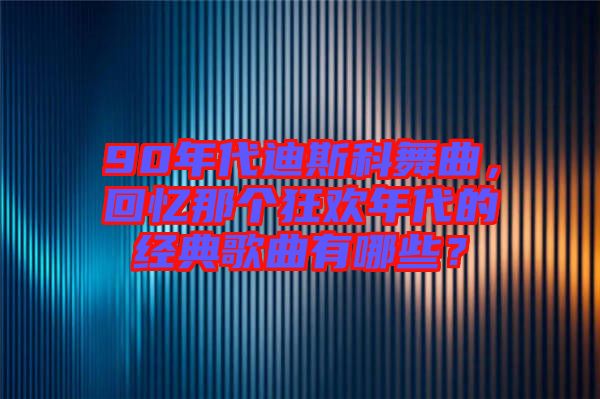 90年代迪斯科舞曲，回憶那個(gè)狂歡年代的經(jīng)典歌曲有哪些？