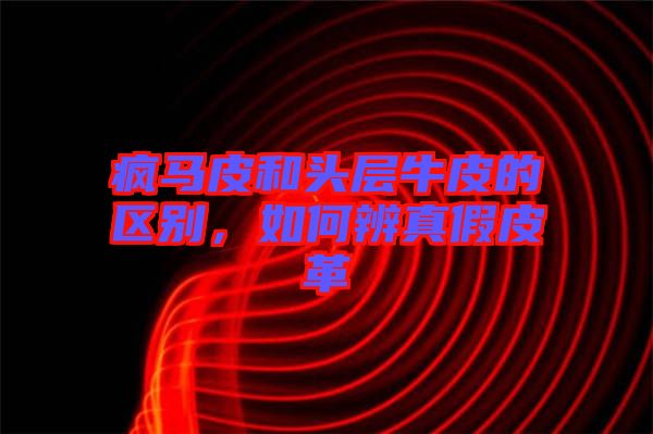 瘋馬皮和頭層牛皮的區別，如何辨真假皮革