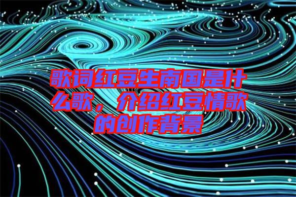 歌詞紅豆生南國是什么歌，介紹紅豆情歌的創作背景