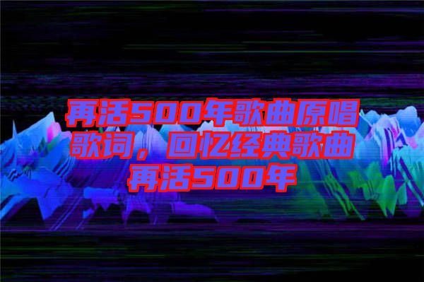 再活500年歌曲原唱歌詞，回憶經典歌曲再活500年