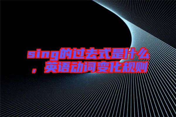 sing的過去式是什么，英語動(dòng)詞變化規(guī)則
