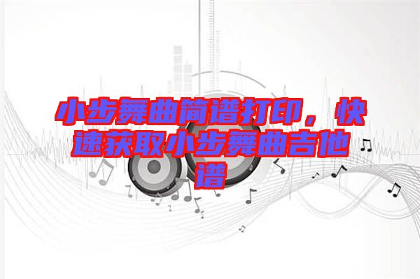 小步舞曲簡譜打印，快速獲取小步舞曲吉他譜