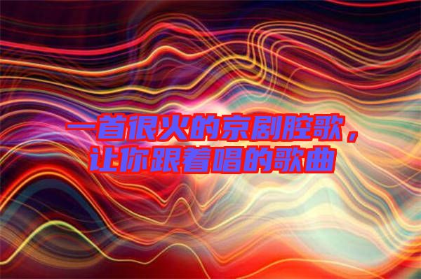 一首很火的京劇腔歌，讓你跟著唱的歌曲