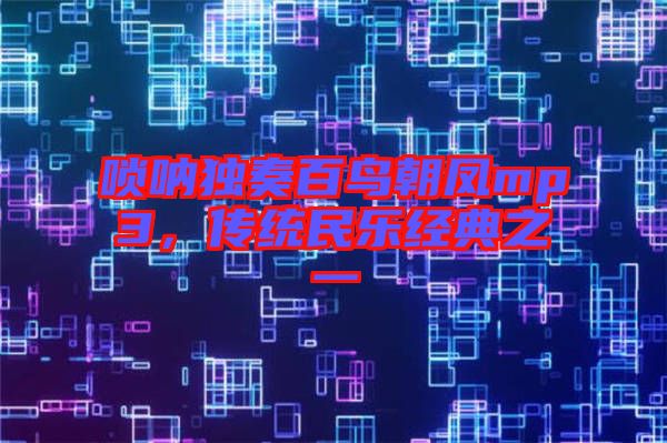 嗩吶獨(dú)奏百鳥朝鳳mp3，傳統(tǒng)民樂(lè)經(jīng)典之一