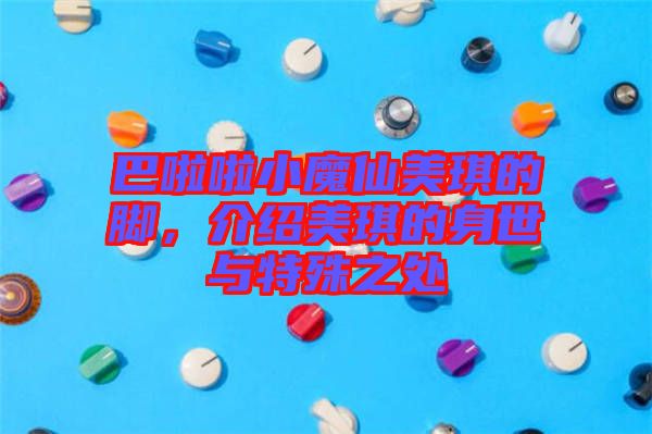 巴啦啦小魔仙美琪的腳，介紹美琪的身世與特殊之處