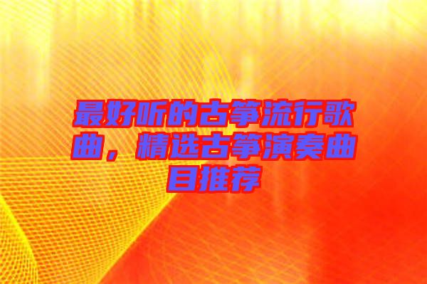 最好聽的古箏流行歌曲，精選古箏演奏曲目推薦