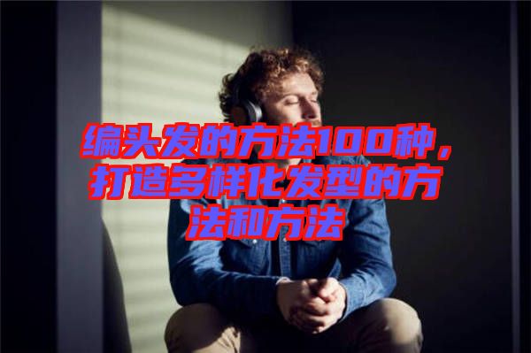 編頭發的方法100種，打造多樣化發型的方法和方法