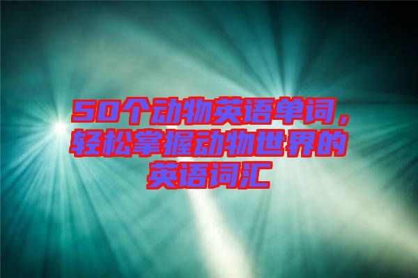 50個(gè)動(dòng)物英語(yǔ)單詞，輕松掌握動(dòng)物世界的英語(yǔ)詞匯