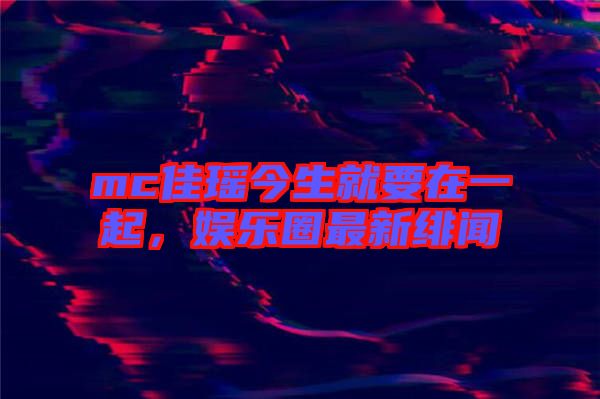 mc佳瑤今生就要在一起，娛樂圈最新緋聞