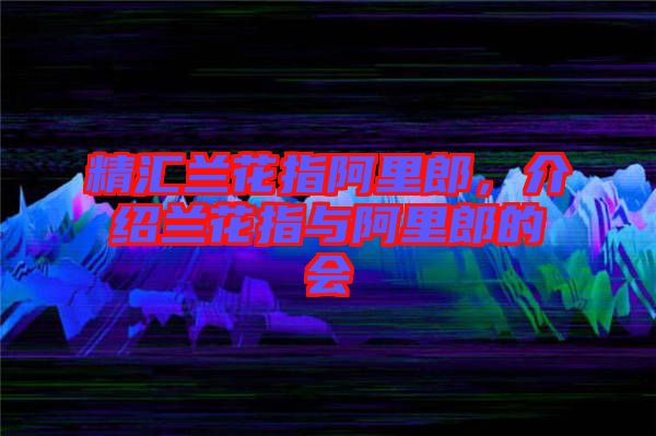 精匯蘭花指阿里郎，介紹蘭花指與阿里郎的會