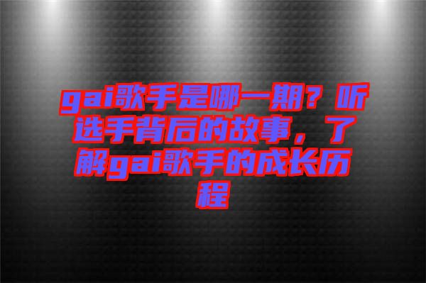 gai歌手是哪一期？聽選手背后的故事，了解gai歌手的成長歷程
