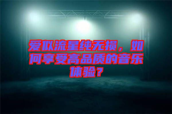 愛似流星純無損，如何享受高品質(zhì)的音樂體驗？