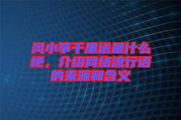 風小箏千里送是什么梗，介紹網絡流行語的來源和含義