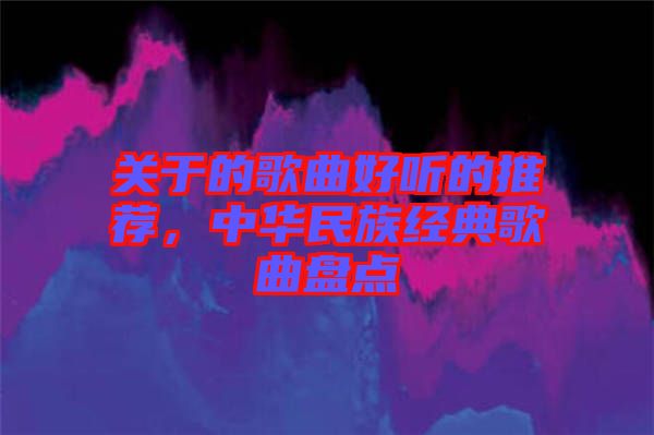 關(guān)于的歌曲好聽(tīng)的推薦，中華民族經(jīng)典歌曲盤點(diǎn)