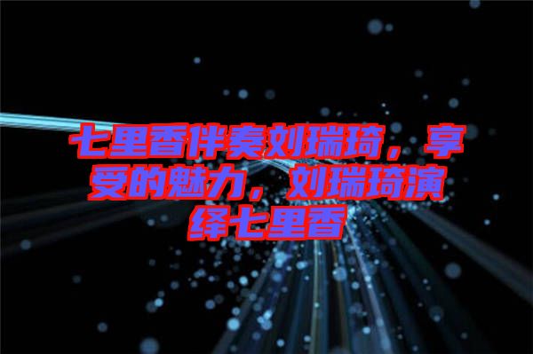 七里香伴奏劉瑞琦，享受的魅力，劉瑞琦演繹七里香