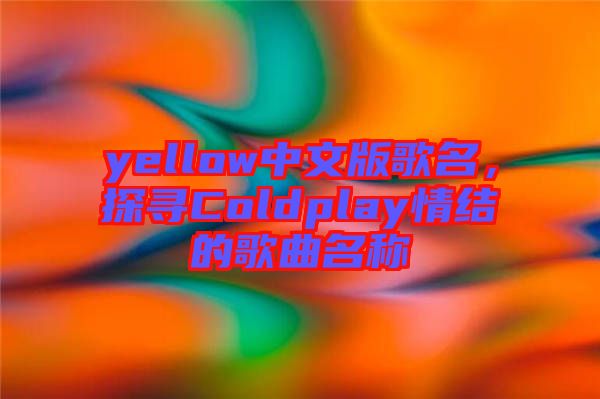 yellow中文版歌名，探尋Coldplay情結(jié)的歌曲名稱