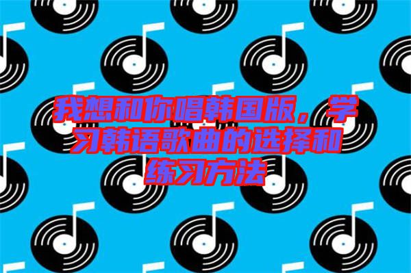 我想和你唱韓國版，學習韓語歌曲的選擇和練習方法