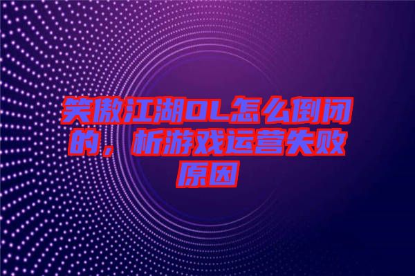 笑傲江湖OL怎么倒閉的，析游戲運營失敗原因