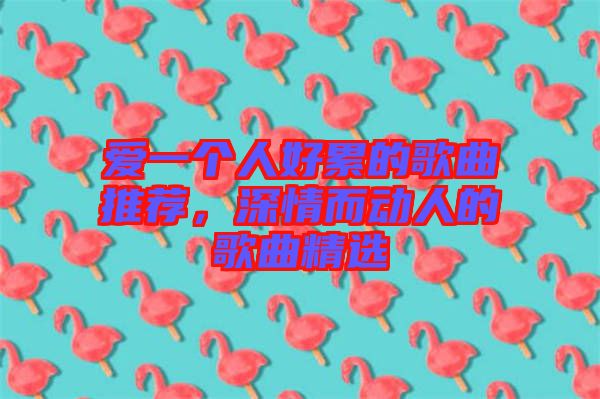 愛一個人好累的歌曲推薦，深情而動人的歌曲精選