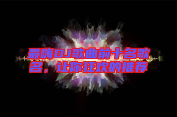 最嗨DJ歌曲前十名歌名，讓你狂歡的推薦