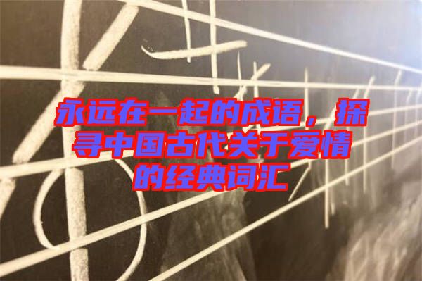 永遠(yuǎn)在一起的成語，探尋中國古代關(guān)于愛情的經(jīng)典詞匯