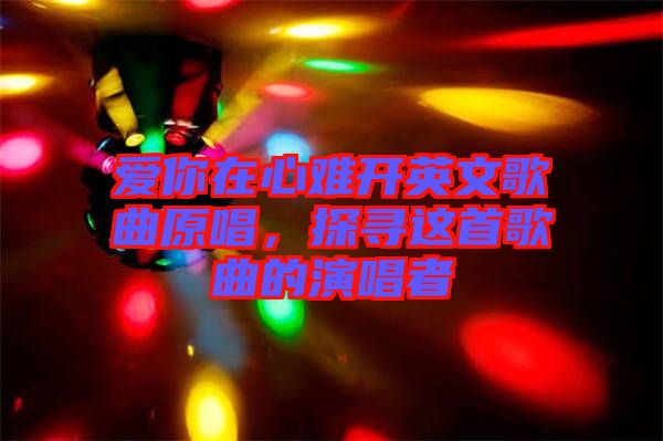 愛你在心難開英文歌曲原唱，探尋這首歌曲的演唱者