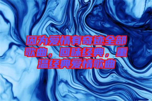 因?yàn)閻矍橛衅孥E全部歌曲，回味經(jīng)典，重溫經(jīng)典愛情歌曲
