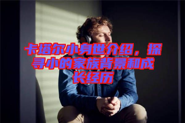 卡塔爾小身世介紹，探尋小的家族背景和成長經歷