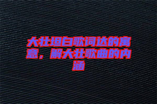 大壯坦白歌詞達(dá)的寓意，解大壯歌曲的內(nèi)涵