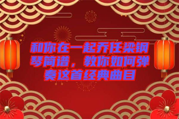 和你在一起喬任梁鋼琴簡(jiǎn)譜，教你如何彈奏這首經(jīng)典曲目