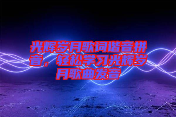 光輝歲月歌詞諧音拼音，輕松學習光輝歲月歌曲發音