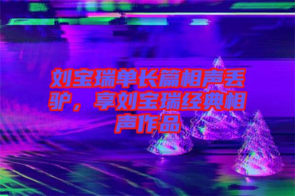 劉寶瑞單長(zhǎng)篇相聲丟驢，享劉寶瑞經(jīng)典相聲作品