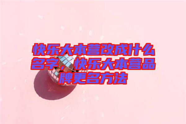 快樂大本營改成什么名字，快樂大本營品牌更名方法