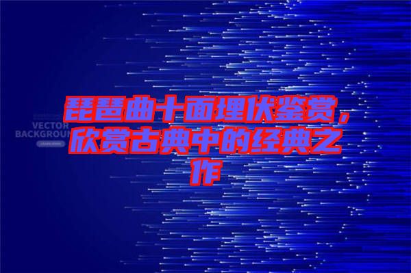 琵琶曲十面埋伏鑒賞，欣賞古典中的經典之作