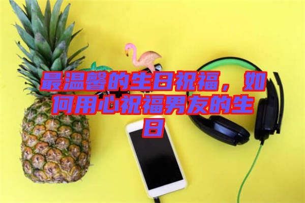 最溫馨的生日祝福，如何用心祝福男友的生日