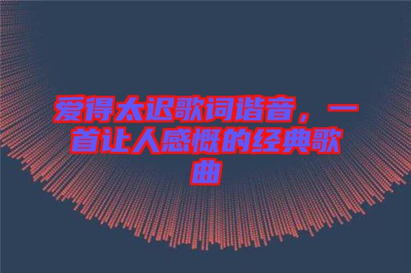 愛得太遲歌詞諧音，一首讓人感慨的經典歌曲