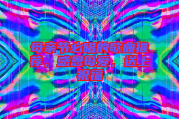 母親節(jié)必唱的歌曲推薦，感恩母愛(ài)，送上祝福