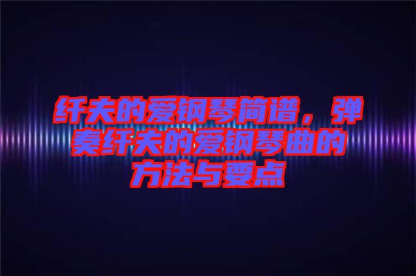 纖夫的愛鋼琴簡譜，彈奏纖夫的愛鋼琴曲的方法與要點